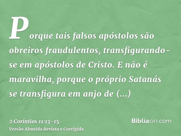 Porque tais falsos apóstolos são obreiros fraudulentos, transfigurando-se em apóstolos de Cristo.E não é maravilha, porque o próprio Satanás se transfigura em a