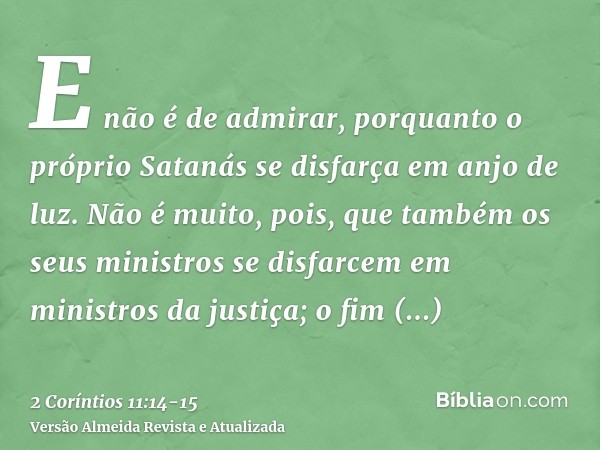 E não é de admirar, porquanto o próprio Satanás se disfarça em anjo de luz.Não é muito, pois, que também os seus ministros se disfarcem em ministros da justiça;