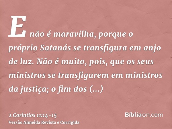 E não é maravilha, porque o próprio Satanás se transfigura em anjo de luz.Não é muito, pois, que os seus ministros se transfigurem em ministros da justiça; o fi