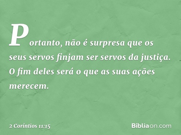 Portanto, não é surpresa que os seus servos finjam ser servos da justiça. O fim deles será o que as suas ações merecem. -- 2 Coríntios 11:15