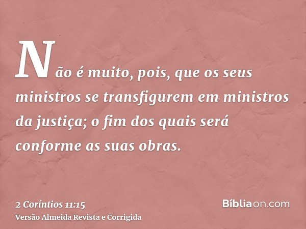 Não é muito, pois, que os seus ministros se transfigurem em ministros da justiça; o fim dos quais será conforme as suas obras.