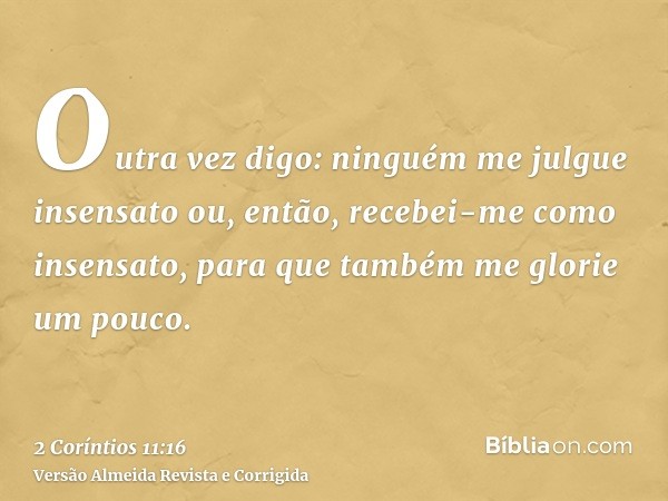 Outra vez digo: ninguém me julgue insensato ou, então, recebei-me como insensato, para que também me glorie um pouco.