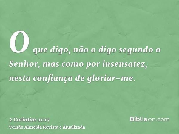 O que digo, não o digo segundo o Senhor, mas como por insensatez, nesta confiança de gloriar-me.