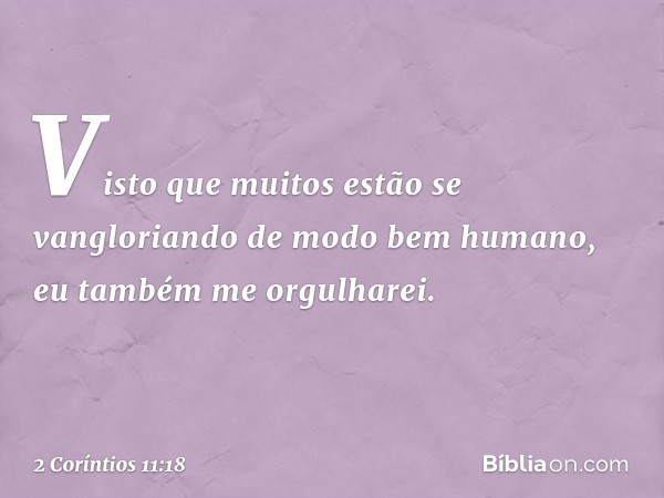 Visto que muitos estão se vangloriando de modo bem humano, eu também me orgulharei. -- 2 Coríntios 11:18