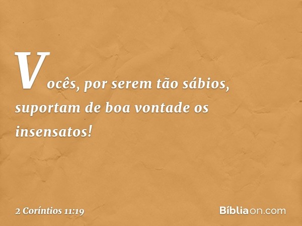 Vocês, por serem tão sábios, suportam de boa vontade os insensatos! -- 2 Coríntios 11:19