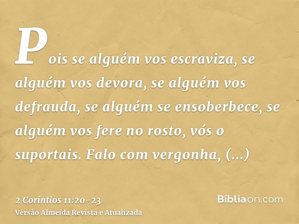 Pois se alguém vos escraviza, se alguém vos devora, se alguém vos defrauda, se alguém se ensoberbece, se alguém vos fere no rosto, vós o suportais.Falo com verg