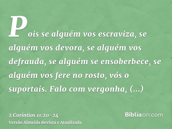 Pois se alguém vos escraviza, se alguém vos devora, se alguém vos defrauda, se alguém se ensoberbece, se alguém vos fere no rosto, vós o suportais.Falo com verg