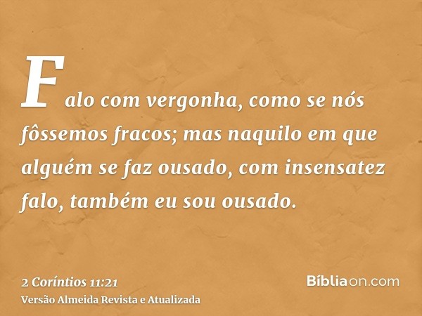 Falo com vergonha, como se nós fôssemos fracos; mas naquilo em que alguém se faz ousado, com insensatez falo, também eu sou ousado.