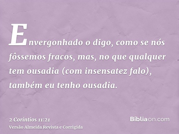 Envergonhado o digo, como se nós fôssemos fracos, mas, no que qualquer tem ousadia (com insensatez falo), também eu tenho ousadia.
