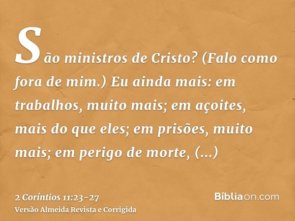 São ministros de Cristo? (Falo como fora de mim.) Eu ainda mais: em trabalhos, muito mais; em açoites, mais do que eles; em prisões, muito mais; em perigo de mo