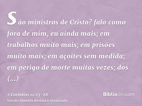 são ministros de Cristo? falo como fora de mim, eu ainda mais; em trabalhos muito mais; em prisões muito mais; em açoites sem medida; em perigo de morte muitas 