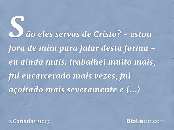 São eles servos de Cristo? - estou fora de mim para falar desta forma - eu ainda mais: trabalhei muito mais, fui encarcerado mais vezes, fui açoitado mais sever