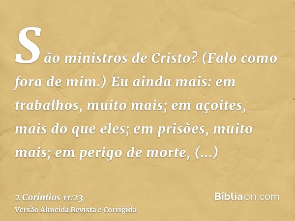 São ministros de Cristo? (Falo como fora de mim.) Eu ainda mais: em trabalhos, muito mais; em açoites, mais do que eles; em prisões, muito mais; em perigo de mo