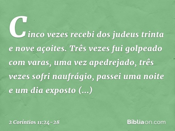 Cinco vezes recebi dos judeus trinta e nove açoites. Três vezes fui golpeado com varas, uma vez apedrejado, três vezes sofri naufrágio, passei uma noite e um di