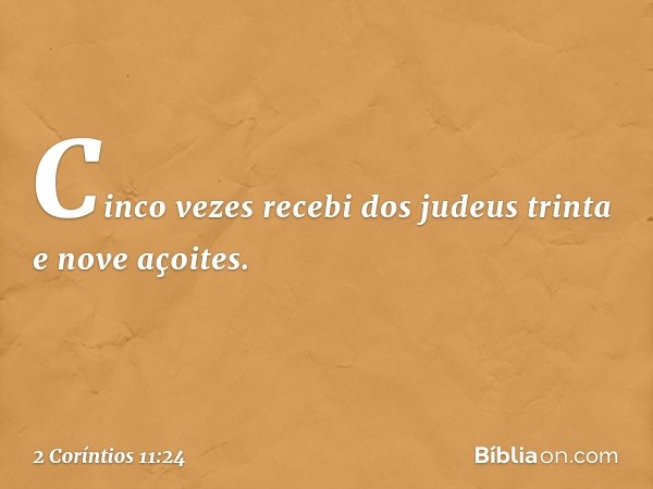 Cinco vezes recebi dos judeus trinta e nove açoites. -- 2 Coríntios 11:24