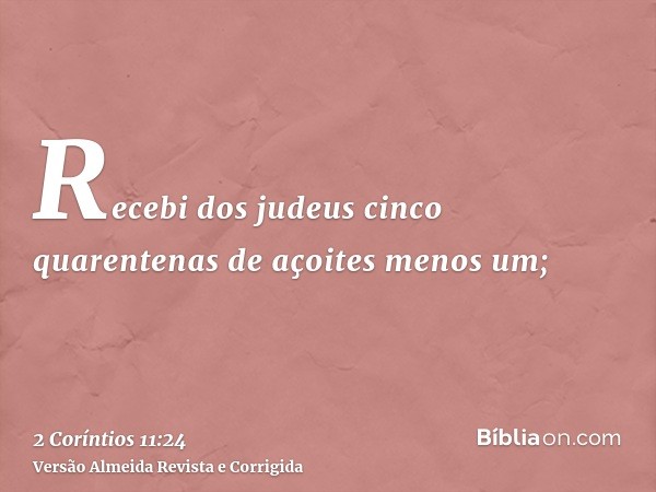 Recebi dos judeus cinco quarentenas de açoites menos um;