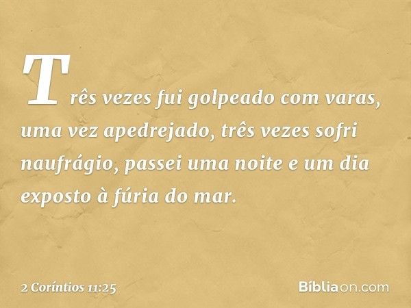 Três vezes fui golpeado com varas, uma vez apedrejado, três vezes sofri naufrágio, passei uma noite e um dia exposto à fúria do mar. -- 2 Coríntios 11:25