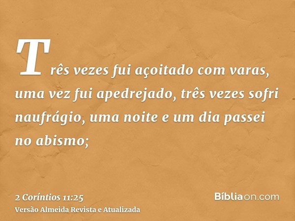 Três vezes fui açoitado com varas, uma vez fui apedrejado, três vezes sofri naufrágio, uma noite e um dia passei no abismo;