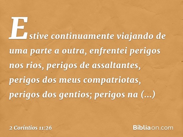 Estive continuamente viajando de uma parte a outra, enfrentei perigos nos rios, perigos de assaltantes, perigos dos meus compatriotas, perigos dos gentios; peri