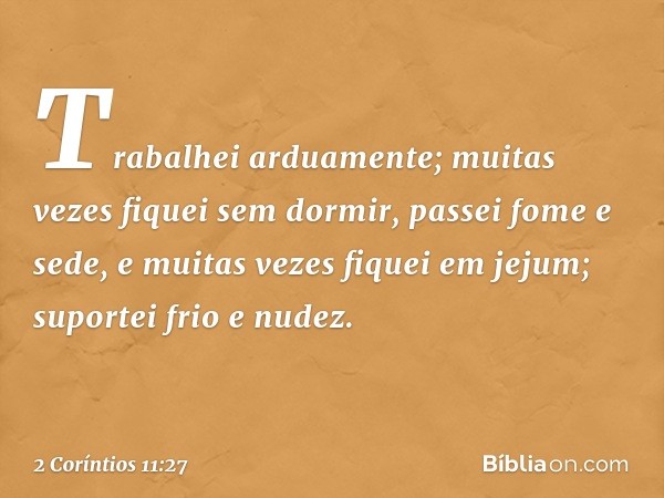 Trabalhei arduamente; muitas vezes fiquei sem dormir, passei fome e sede, e muitas vezes fiquei em jejum; suportei frio e nudez. -- 2 Coríntios 11:27