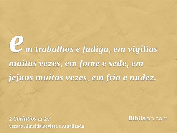 em trabalhos e fadiga, em vigílias muitas vezes, em fome e sede, em jejuns muitas vezes, em frio e nudez.