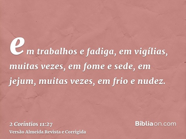 em trabalhos e fadiga, em vigílias, muitas vezes, em fome e sede, em jejum, muitas vezes, em frio e nudez.