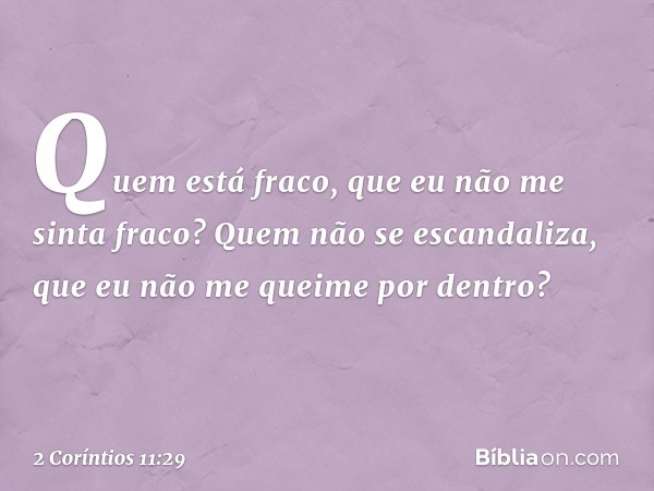 Quem está fraco, que eu não me sinta fraco? Quem não se escandaliza, que eu não me queime por dentro? -- 2 Coríntios 11:29