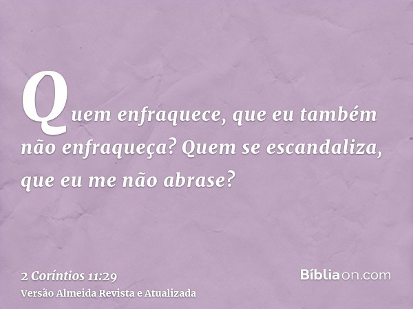 Quem enfraquece, que eu também não enfraqueça? Quem se escandaliza, que eu me não abrase?