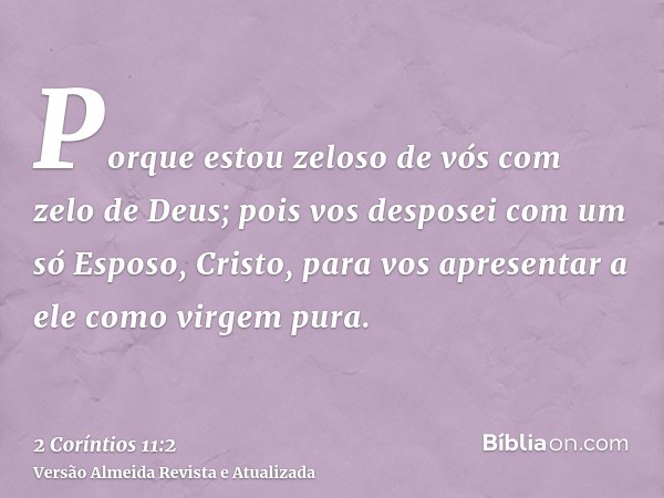 Porque estou zeloso de vós com zelo de Deus; pois vos desposei com um só Esposo, Cristo, para vos apresentar a ele como virgem pura.
