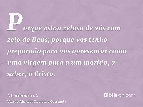 Porque estou zeloso de vós com zelo de Deus; porque vos tenho preparado para vos apresentar como uma virgem pura a um marido, a saber, a Cristo.