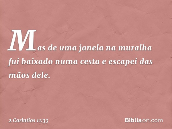 Mas de uma janela na muralha fui baixado numa cesta e escapei das mãos dele. -- 2 Coríntios 11:33