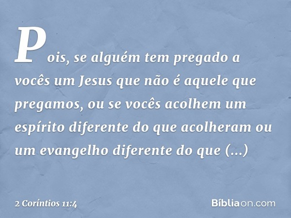 Pois, se alguém tem pregado a vocês um Jesus que não é aquele que pregamos, ou se vocês acolhem um espírito diferente do que acolheram ou um evangelho diferente