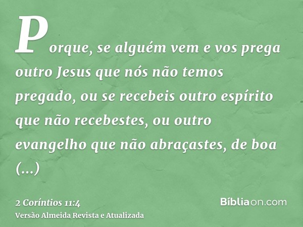 Porque, se alguém vem e vos prega outro Jesus que nós não temos pregado, ou se recebeis outro espírito que não recebestes, ou outro evangelho que não abraçastes