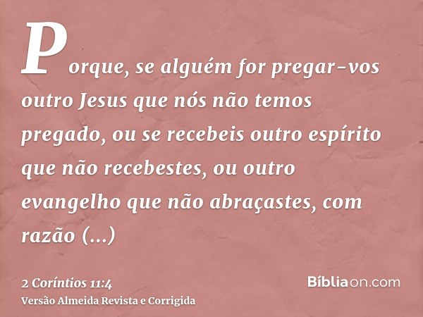 Porque, se alguém for pregar-vos outro Jesus que nós não temos pregado, ou se recebeis outro espírito que não recebestes, ou outro evangelho que não abraçastes,