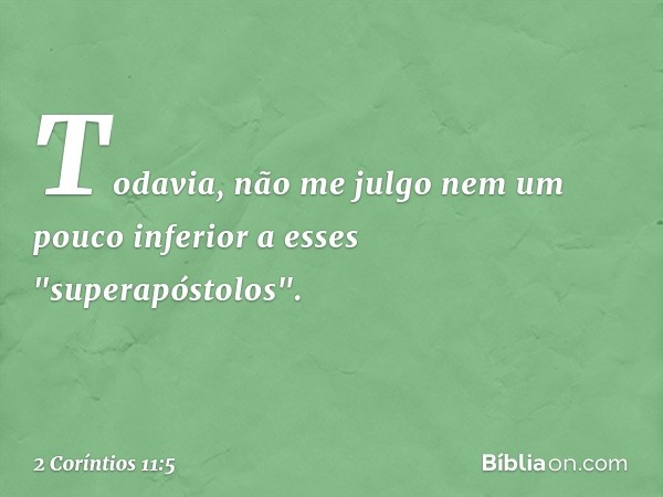 Todavia, não me julgo nem um pouco inferior a esses "superapóstolos". -- 2 Coríntios 11:5