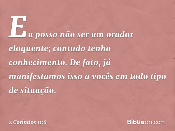 Eu posso não ser um orador eloquente; contudo tenho conhecimento. De fato, já manifestamos isso a vocês em todo tipo de situação. -- 2 Coríntios 11:6