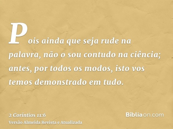 Pois ainda que seja rude na palavra, não o sou contudo na ciência; antes, por todos os modos, isto vos temos demonstrado em tudo.