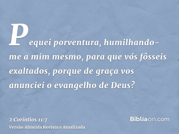 Pequei porventura, humilhando-me a mim mesmo, para que vós fôsseis exaltados, porque de graça vos anunciei o evangelho de Deus?