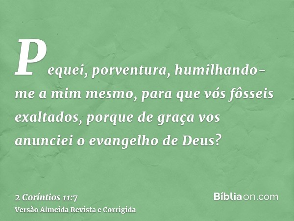 Pequei, porventura, humilhando-me a mim mesmo, para que vós fôsseis exaltados, porque de graça vos anunciei o evangelho de Deus?