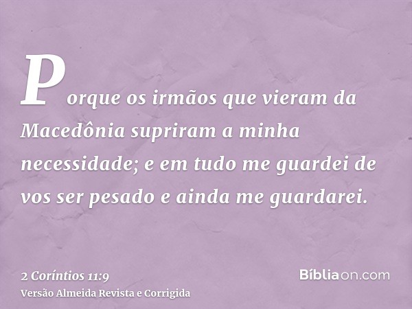 Porque os irmãos que vieram da Macedônia supriram a minha necessidade; e em tudo me guardei de vos ser pesado e ainda me guardarei.