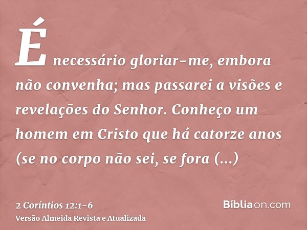 É necessário gloriar-me, embora não convenha; mas passarei a visões e revelações do Senhor.Conheço um homem em Cristo que há catorze anos (se no corpo não sei, 