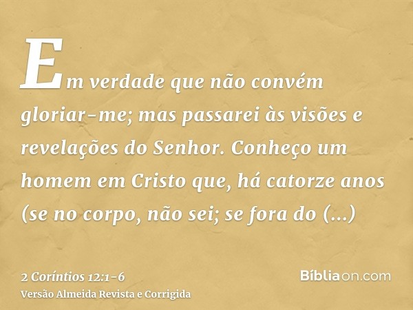 Em verdade que não convém gloriar-me; mas passarei às visões e revelações do Senhor.Conheço um homem em Cristo que, há catorze anos (se no corpo, não sei; se fo