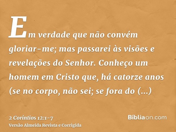 Em verdade que não convém gloriar-me; mas passarei às visões e revelações do Senhor.Conheço um homem em Cristo que, há catorze anos (se no corpo, não sei; se fo