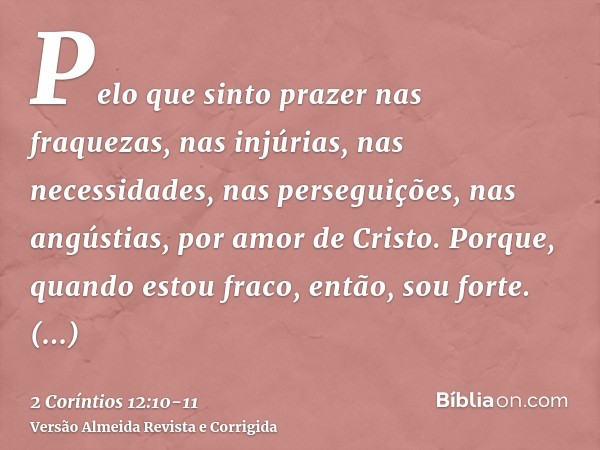 Pelo que sinto prazer nas fraquezas, nas injúrias, nas necessidades, nas perseguições, nas angústias, por amor de Cristo. Porque, quando estou fraco, então, sou