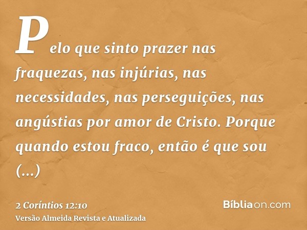 Pelo que sinto prazer nas fraquezas, nas injúrias, nas necessidades, nas perseguições, nas angústias por amor de Cristo. Porque quando estou fraco, então é que 