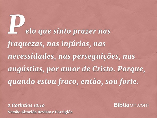 Pelo que sinto prazer nas fraquezas, nas injúrias, nas necessidades, nas perseguições, nas angústias, por amor de Cristo. Porque, quando estou fraco, então, sou