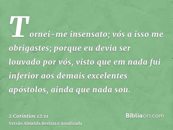 Tornei-me insensato; vós a isso me obrigastes; porque eu devia ser louvado por vós, visto que em nada fui inferior aos demais excelentes apóstolos, ainda que na