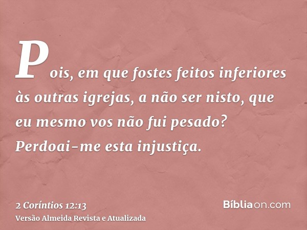 Pois, em que fostes feitos inferiores às outras igrejas, a não ser nisto, que eu mesmo vos não fui pesado? Perdoai-me esta injustiça.