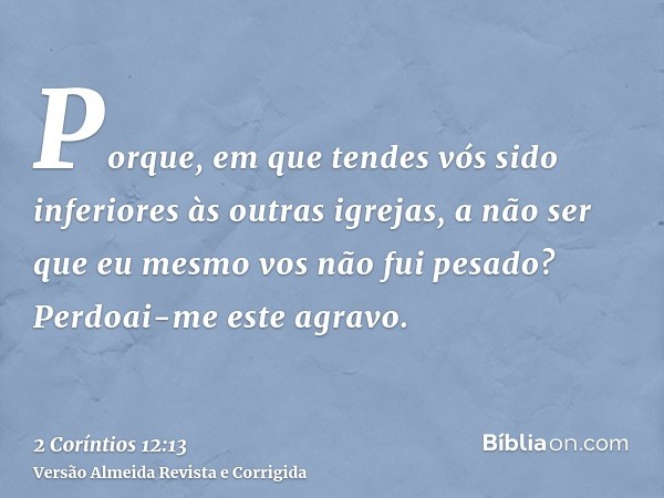Porque, em que tendes vós sido inferiores às outras igrejas, a não ser que eu mesmo vos não fui pesado? Perdoai-me este agravo.