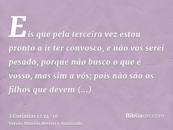 Eis que pela terceira vez estou pronto a ir ter convosco, e não vos serei pesado, porque não busco o que é vosso, mas sim a vós; pois não são os filhos que deve